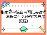 张家界学院自考可以去读吗，流程是什么(张家界自考流程)