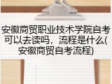 安徽商贸职业技术学院自考可以去读吗，流程是什么(安徽商贸自考流程)