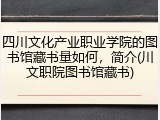 四川文化产业职业学院的图书馆藏书量如何，简介(川文职院图书馆藏书)
