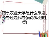 南京农业大学是什么级别，公办还是民办(南农级别性质)