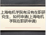 上海电机学院有没有在职研究生，如何申请(上海电机学院在职研申请)
