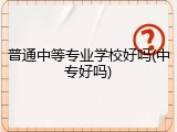 普通中等专业学校好吗(中专好吗)