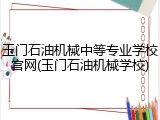 玉门石油机械中等专业学校官网(玉门石油机械学校)