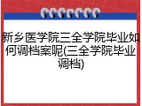 新乡医学院三全学院毕业如何调档案呢(三全学院毕业调档)