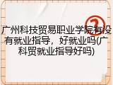 广州科技贸易职业学院有没有就业指导，好就业吗(广科贸就业指导好吗)
