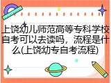 上饶幼儿师范高等专科学校自考可以去读吗，流程是什么(上饶幼专自考流程)