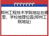 郑州工程技术学院地址在哪里，学校地理位置(郑州工院地址)