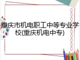 重庆市机电职工中等专业学校(重庆机电中专)