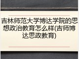 吉林师范大学博达学院的思想政治教育怎么样(吉师博达思政教育)