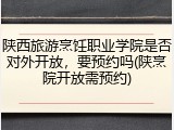 陕西旅游烹饪职业学院是否对外开放，要预约吗(陕烹院开放需预约)