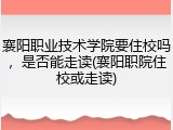 襄阳职业技术学院要住校吗，是否能走读(襄阳职院住校或走读)