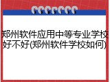 郑州软件应用中等专业学校好不好(郑州软件学校如何)