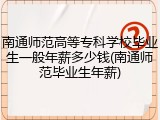 南通师范高等专科学校毕业生一般年薪多少钱(南通师范毕业生年薪)