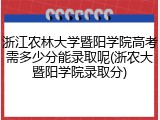 浙江农林大学暨阳学院高考需多少分能录取呢(浙农大暨阳学院录取分)