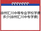 徐州汇川中等专业学校学费多少(徐州汇川中专学费)