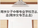 南京女子中等专业学校怎么走(南京女专怎么走)