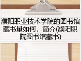 濮阳职业技术学院的图书馆藏书量如何，简介(濮阳职院图书馆藏书)
