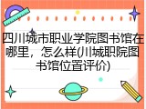 四川城市职业学院图书馆在哪里，怎么样(川城职院图书馆位置评价)