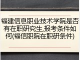 福建信息职业技术学院是否有在职研究生,报考条件如何(福信职院在职研条件)