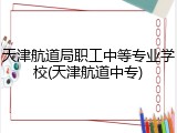 天津航道局职工中等专业学校(天津航道中专)