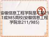 安徽信息工程学院是不是211或985高校(安徽信息工程学院非211/985)
