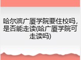 哈尔滨广厦学院要住校吗，是否能走读(哈广厦学院可走读吗)