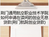 荆门通用航空职业技术学院如何申请在读间的创业无息贷款(荆门航院创业贷款)