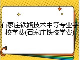 石家庄铁路技术中等专业学校学费(石家庄铁校学费)