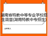 湖南省特教中等专业学校招生简章(湖南特教中专招生)