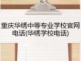 重庆华绣中等专业学校官网电话(华绣学校电话)