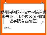 朔州陶瓷职业技术学院有哪些专业，几个校区(朔州陶瓷学院专业校区)