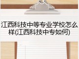 江西科技中等专业学校怎么样(江西科技中专如何)