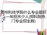 郑州科技学院什么专业最好，一年招多少人(郑科院热门专业招生数)
