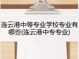 连云港中等专业学校专业有哪些(连云港中专专业)