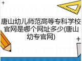 唐山幼儿师范高等专科学校官网是哪个网址多少(唐山幼专官网)