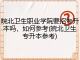 皖北卫生职业学院要招专升本吗，如何参考(皖北卫生专升本参考)
