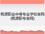 桃源职业中等专业学校官网(桃源职专官网)