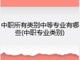 中职所有类别中等专业有哪些(中职专业类别)