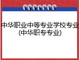 中华职业中等专业学校专业(中华职专专业)
