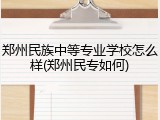 郑州民族中等专业学校怎么样(郑州民专如何)
