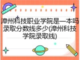 漳州科技职业学院是一本吗录取分数线多少(漳州科技学院录取线)