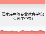 石家庄中等专业教育学校(石家庄中专)