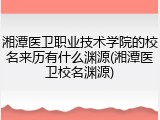 湘潭医卫职业技术学院的校名来历有什么渊源(湘潭医卫校名渊源)