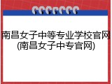 南昌女子中等专业学校官网(南昌女子中专官网)