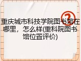 重庆城市科技学院图书馆在哪里，怎么样(重科院图书馆位置评价)