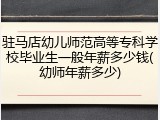 驻马店幼儿师范高等专科学校毕业生一般年薪多少钱(幼师年薪多少)