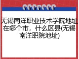 无锡南洋职业技术学院地址在哪个市，什么区县(无锡南洋职院地址)