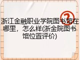 浙江金融职业学院图书馆在哪里，怎么样(浙金院图书馆位置评价)
