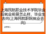 上海民航职业技术学院毕业后就业前景怎么样，毕业生去向(上海民航职院就业去向)