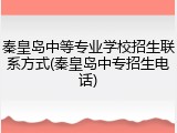 秦皇岛中等专业学校招生联系方式(秦皇岛中专招生电话)